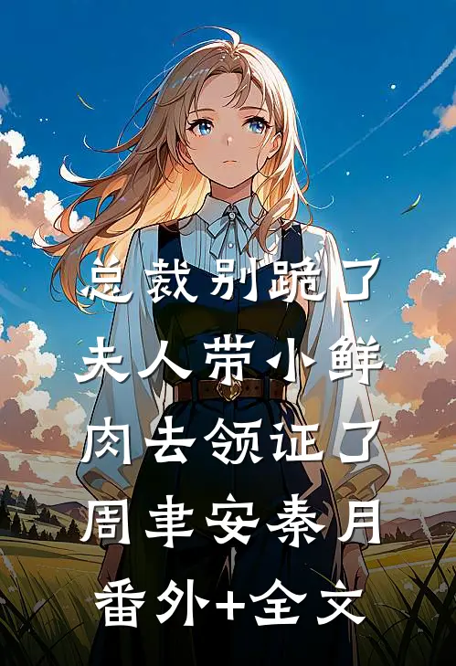 总裁别跪了，夫人带小鲜肉去领证了周聿安秦月:(番外)+(全文)