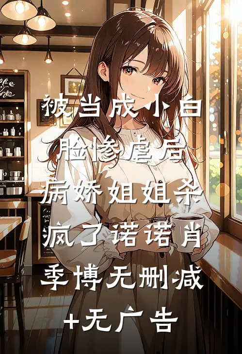 被当成小白脸惨虐后，病娇姐姐杀疯了诺诺肖季博无删减+无广告