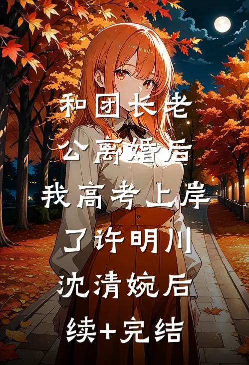 和团长老公离婚后，我高考上岸了许明川沈清婉后续+完结