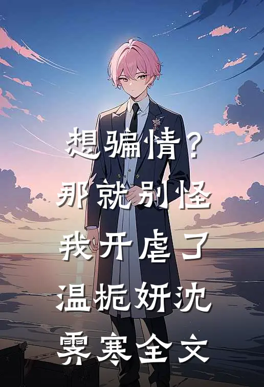 想骗情？那就别怪我开虐了温栀妍沈霁寒全文