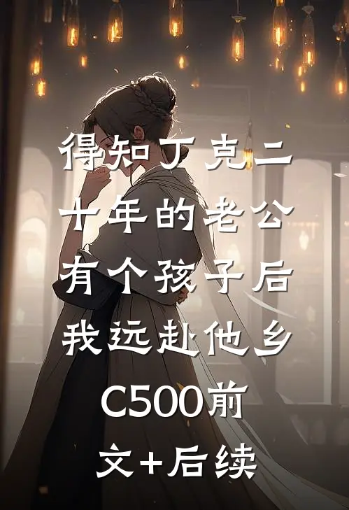 得知丁克二十年的老公有个孩子后，我远赴他乡C500前文+后续