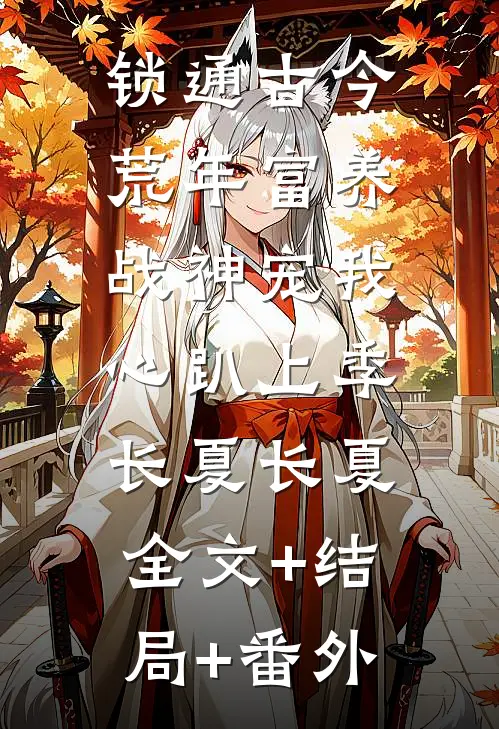 锁通古今：荒年富养，战神宠我心趴上季长夏长夏:全文+结局+番外