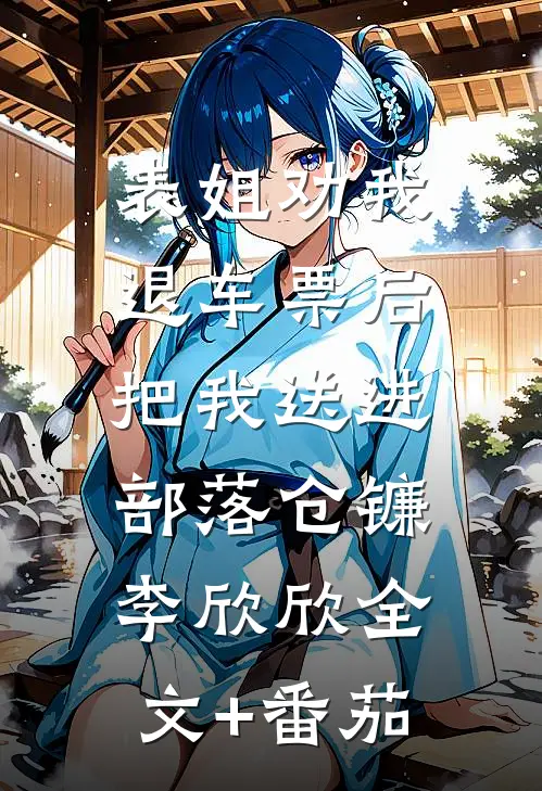 表姐劝我退车票后，把我送进部落仓镰李欣欣全文+番茄