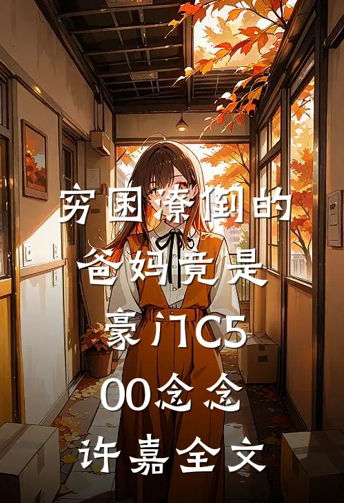 穷困潦倒的爸妈竟是豪门C500念念许嘉全文