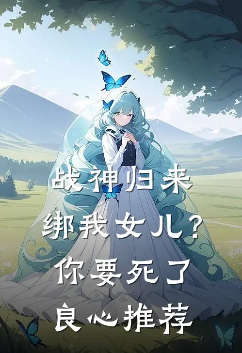 战神归来，绑我女儿？你要死了良心推荐