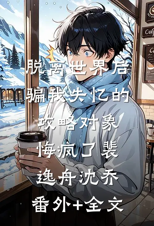 脱离世界后，骗我失忆的攻略对象悔疯了裴逸舟沈乔:(番外)+(全文)