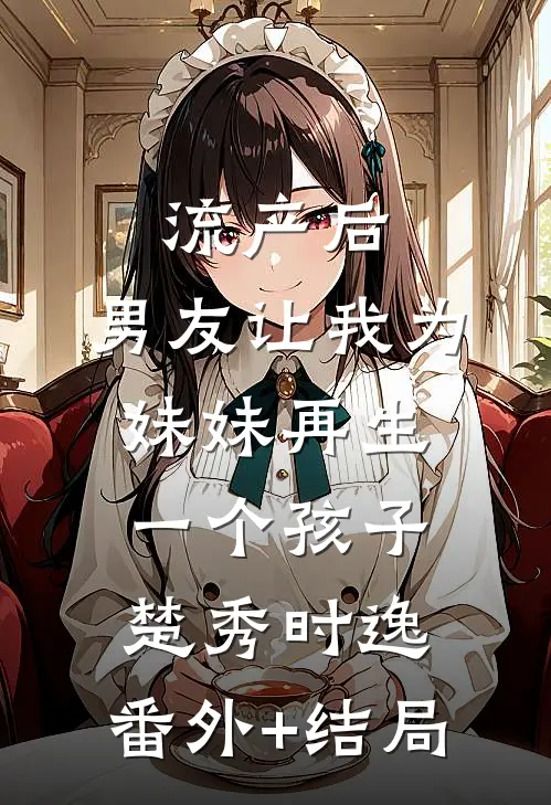 流产后，男友让我为妹妹再生一个孩子楚秀时逸:(番外)+(结局)