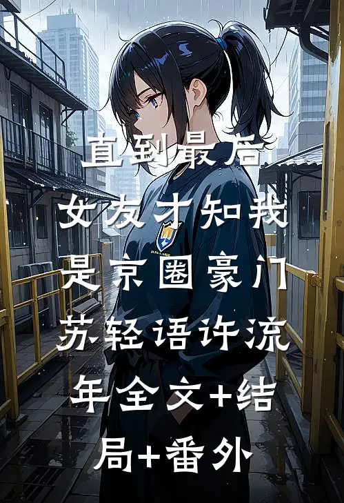 直到最后，女友才知我是京圈豪门苏轻语许流年全文+结局+番外