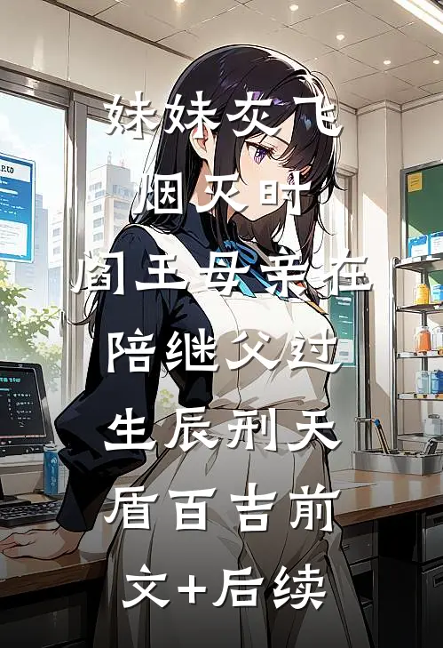 妹妹灰飞烟灭时，阎王母亲在陪继父过生辰刑天盾百吉前文+后续
