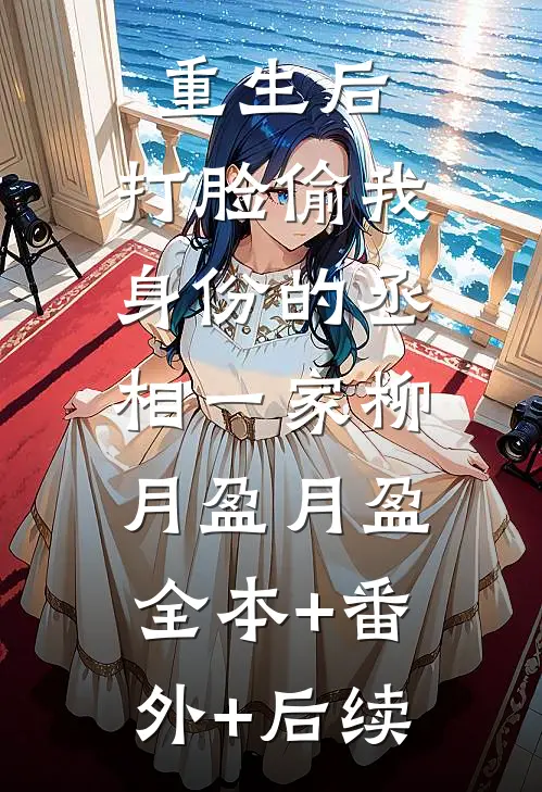 重生后，打脸偷我身份的丞相一家柳月盈月盈:全本+番外+后续