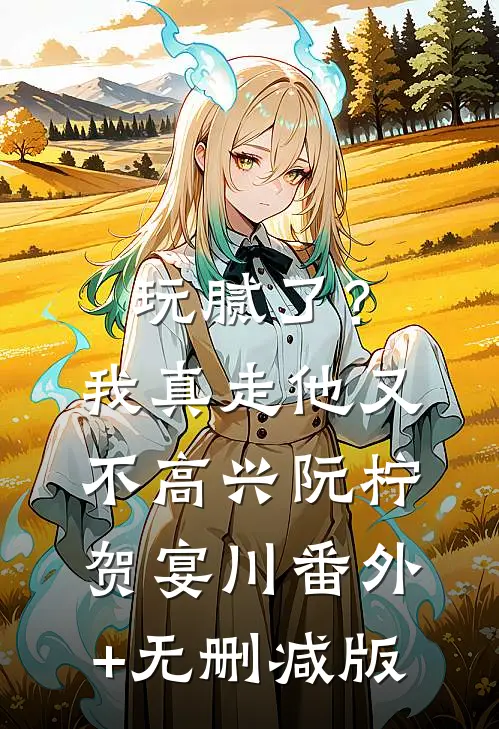 玩腻了？我真走他又不高兴阮柠贺宴川番外+无删减版