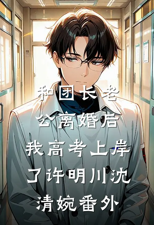 和团长老公离婚后，我高考上岸了许明川沈清婉番外