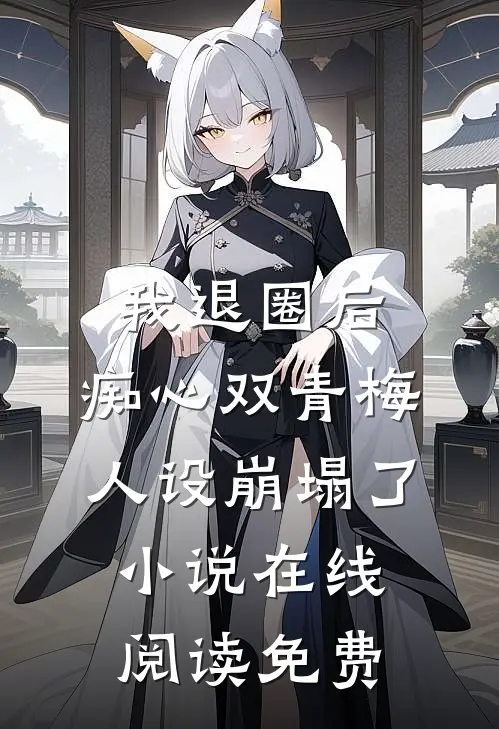 我退圈后，痴心双青梅人设崩塌了。小说在线阅读免费
