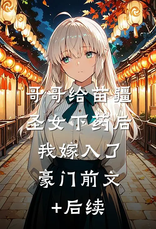 哥哥给苗疆圣女下药后，我嫁入了豪门前文+后续