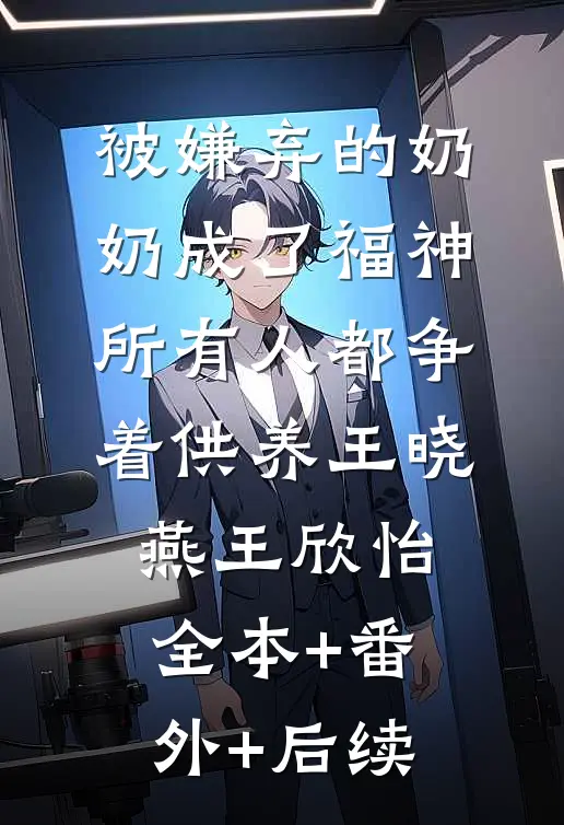 被嫌弃的奶奶成了福神，所有人都争着供养王晓燕王欣怡:全本+番外+后续