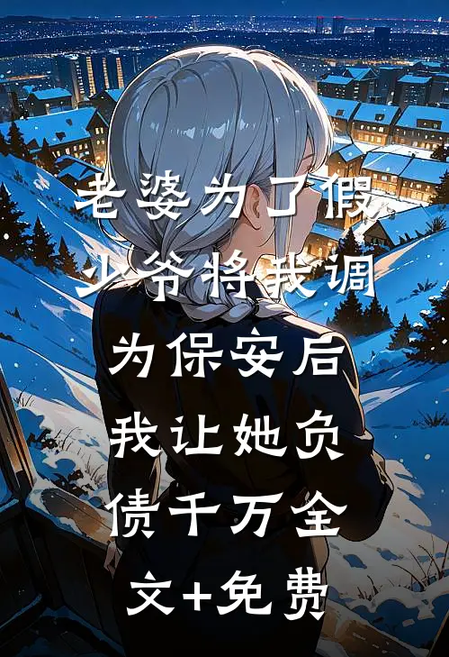 老婆为了假少爷将我调为保安后，我让她负债千万全文+免费