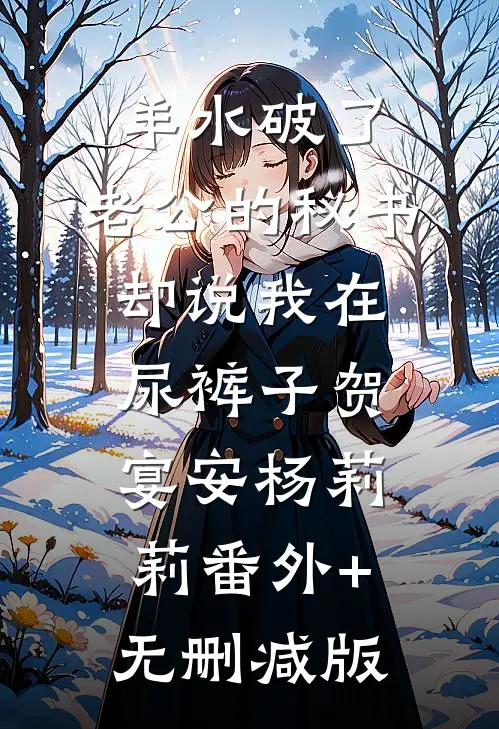 羊水破了，老公的秘书却说我在尿裤子贺宴安杨莉莉番外+无删减版