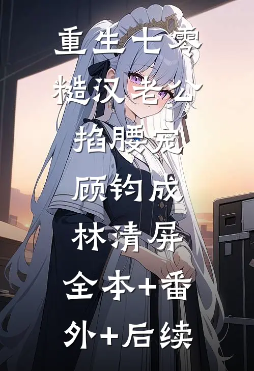 重生七零：糙汉老公掐腰宠顾钧成林清屏:全本+番外+后续