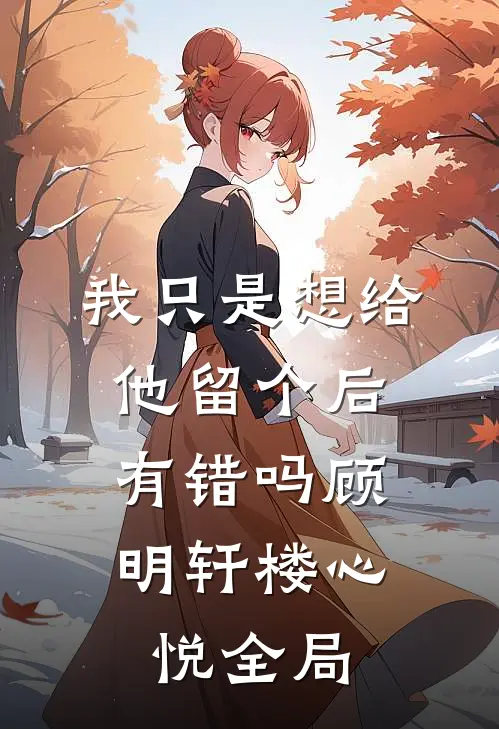 我只是想给他留个后，有错吗顾明轩楼心悦全局