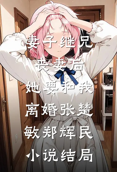 妻子继兄丧妻后，她要和我离婚张楚敏郑辉民小说结局