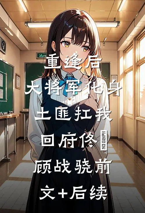 重逢后，大将军化身土匪扛我回府佟婳顾战骁前文+后续