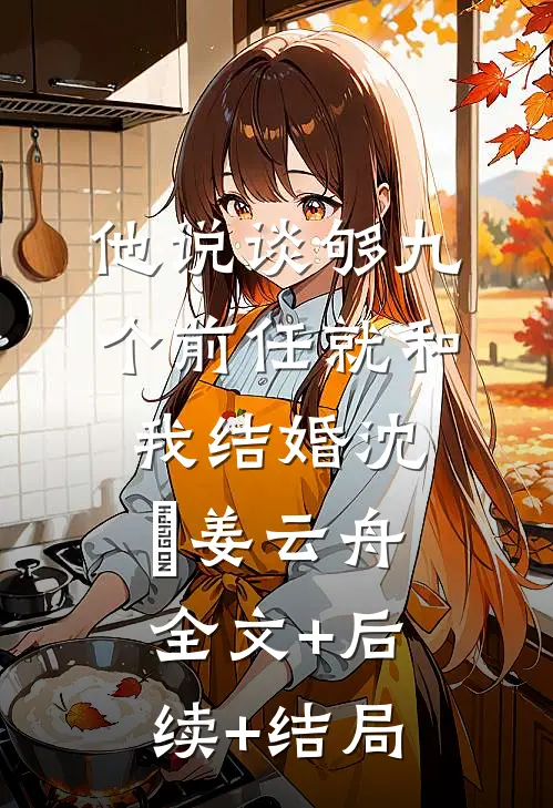 他说谈够九个前任就和我结婚沈玥姜云舟全文+后续+结局