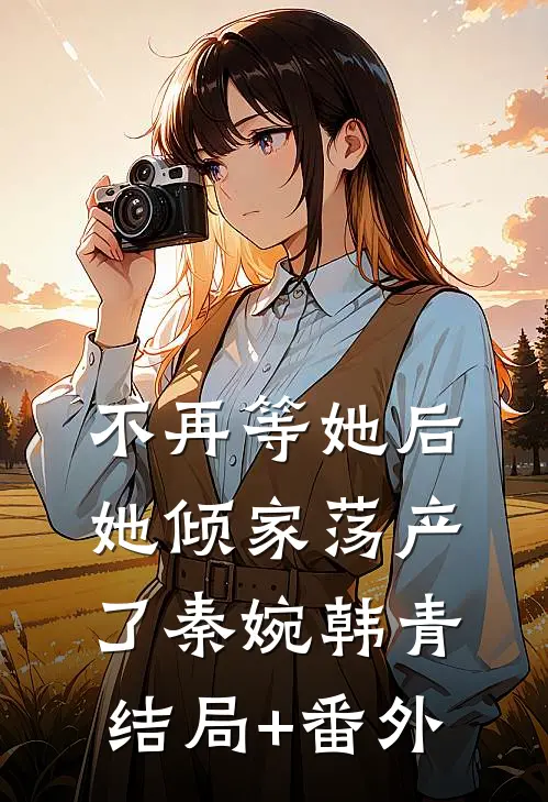 不再等她后，她倾家荡产了秦婉韩青:结局+番外