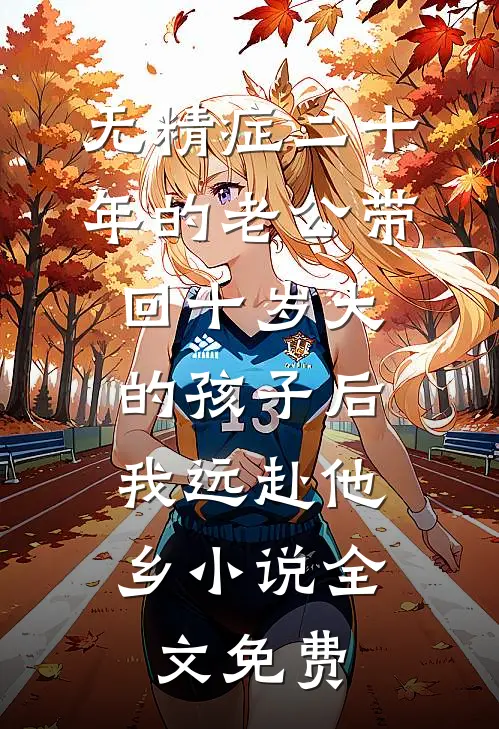 无精症二十年的老公带回十岁大的孩子后，我远赴他乡小说全文免费