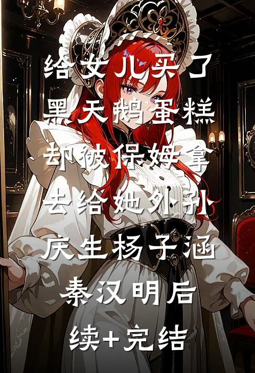 给女儿买了黑天鹅蛋糕，却被保姆拿去给她外孙庆生杨子涵秦汉明后续+完结