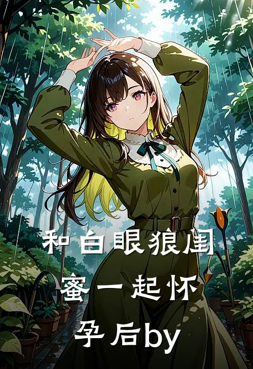 和白眼狼闺蜜一起怀孕后by