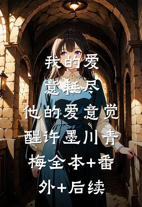 我的爱意耗尽，他的爱意觉醒许墨川青梅全本+番外+后续