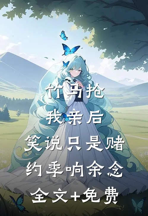 竹马抢我亲后，笑说只是赌约季响余念全文+免费