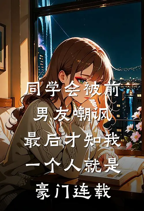 同学会被前男友嘲讽，最后才知我一个人就是豪门连载