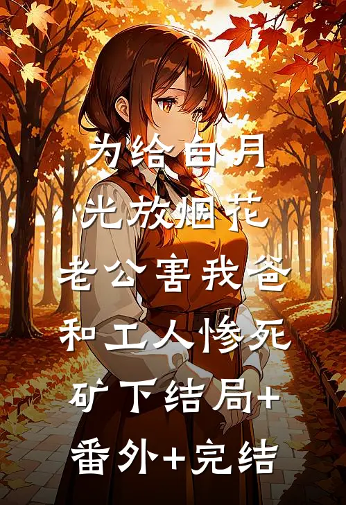 为给白月光放烟花，老公害我爸和工人惨死矿下结局+番外+完结