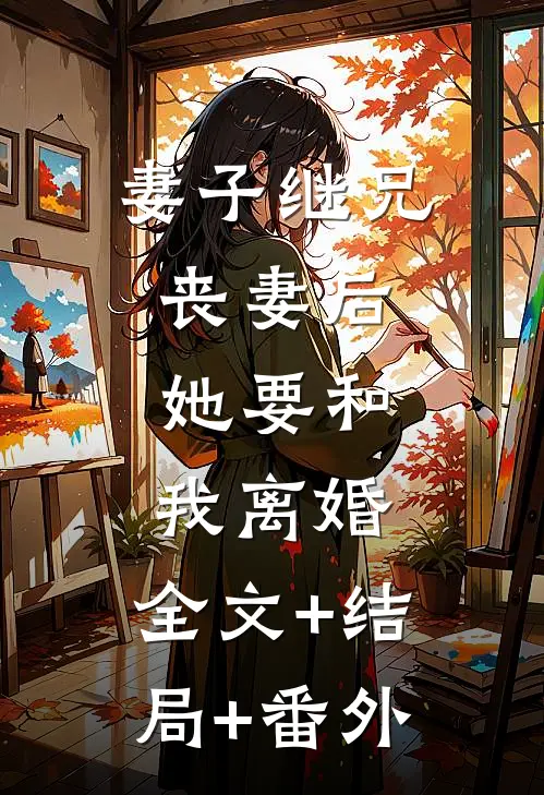 妻子继兄丧妻后，她要和我离婚:全文+结局+番外