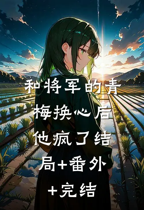 和将军的青梅换心后，他疯了结局+番外+完结