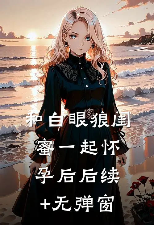 和白眼狼闺蜜一起怀孕后后续+无弹窗