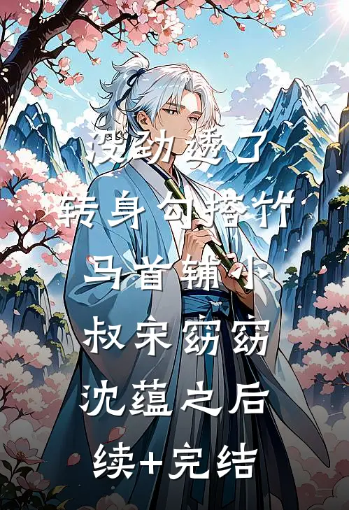 没劲透了，转身勾搭竹马首辅小叔宋窈窈沈蕴之后续+完结