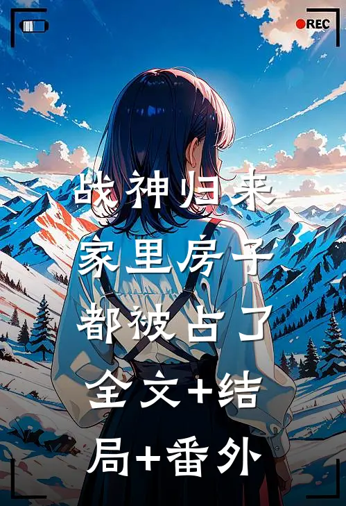 战神归来，家里房子都被占了:全文+结局+番外