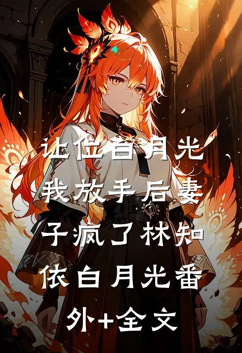 让位白月光，我放手后妻子疯了林知依白月光(番外)+(全文)
