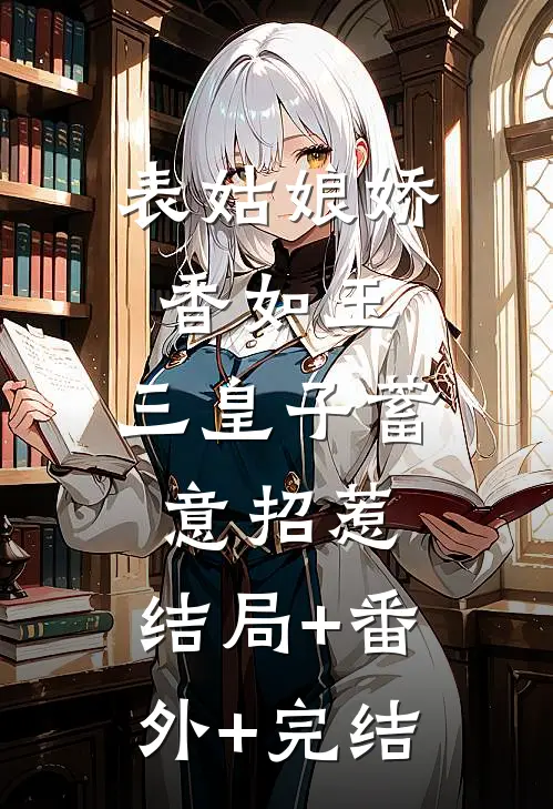 表姑娘娇香如玉，三皇子蓄意招惹:结局+番外+完结