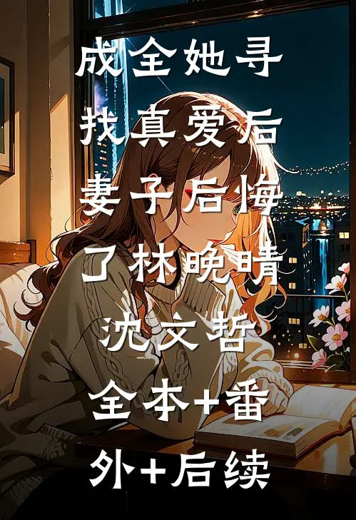 成全她寻找真爱后，妻子后悔了林晚晴沈文哲:全本+番外+后续