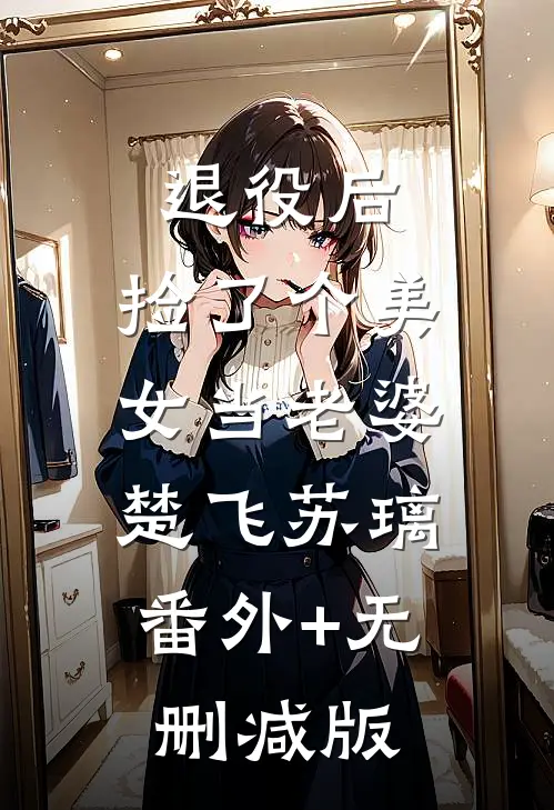退役后，捡了个美女当老婆楚飞苏璃:番外+无删减版