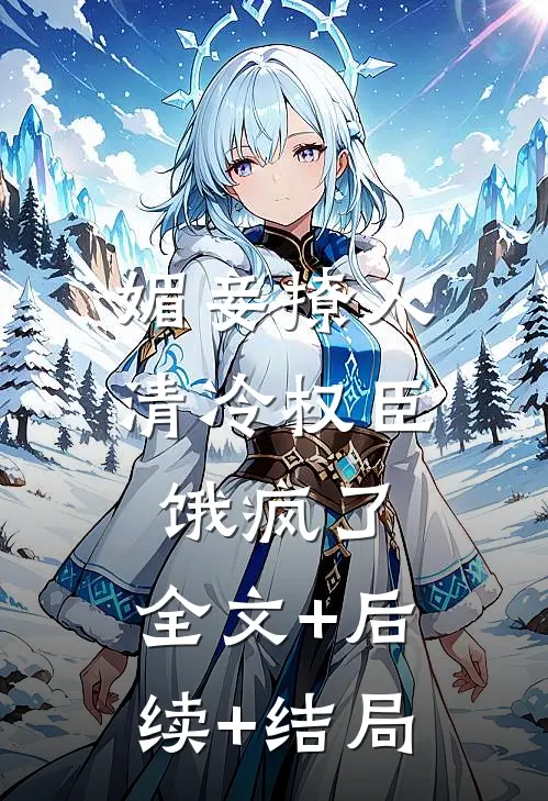 媚妾撩人，清冷权臣饿疯了:全文+后续+结局