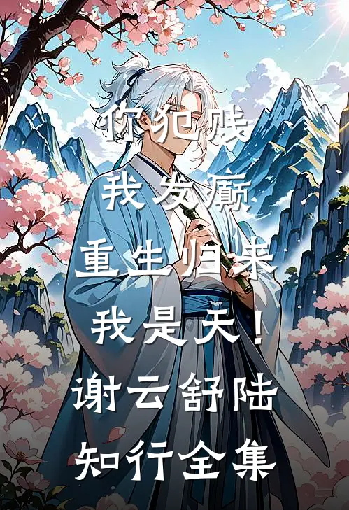 你犯贱，我发癫，重生归来我是天！谢云舒陆知行全集