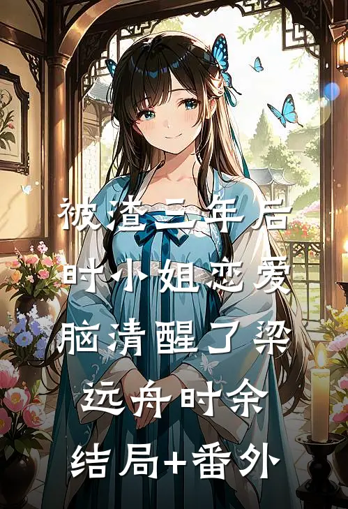 被渣三年后，时小姐恋爱脑清醒了梁远舟时余:结局+番外