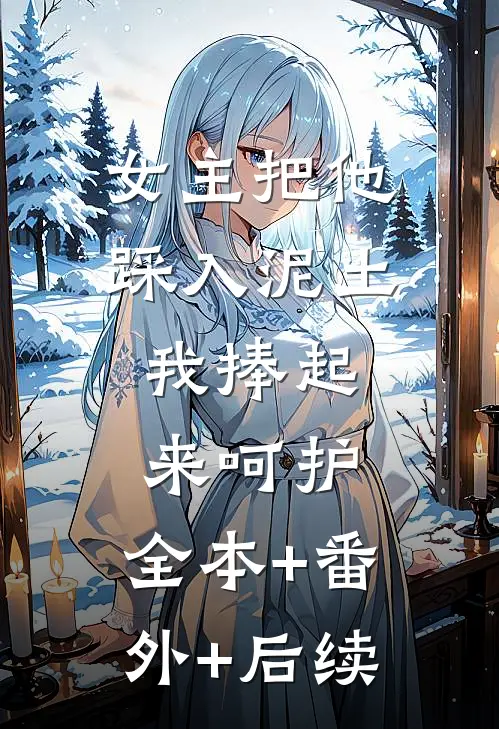 女主把他踩入泥土，我捧起来呵护:全本+番外+后续