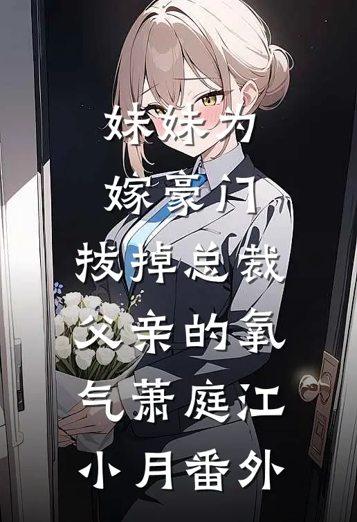 妹妹为嫁豪门，拔掉总裁父亲的氧气萧庭江小月番外