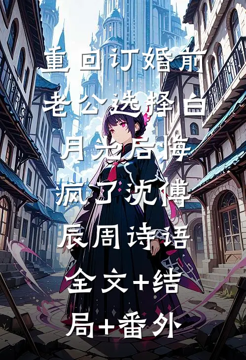 重回订婚前，老公选择白月光后悔疯了沈傅辰周诗语全文+结局+番外
