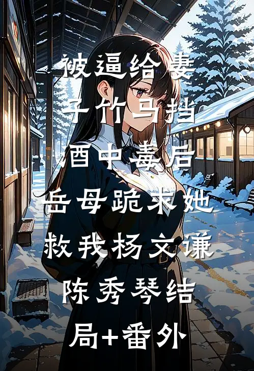 被逼给妻子竹马挡酒中毒后，岳母跪求她救我杨文谦陈秀琴结局+番外